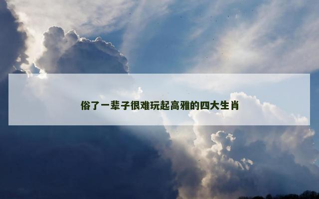 俗了一辈子很难玩起高雅的四大生肖