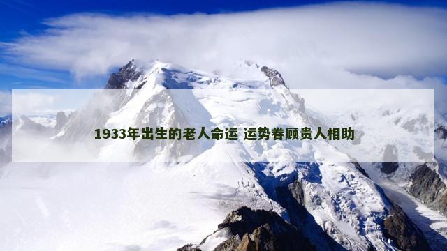 1933年出生的老人命运 运势眷顾贵人相助