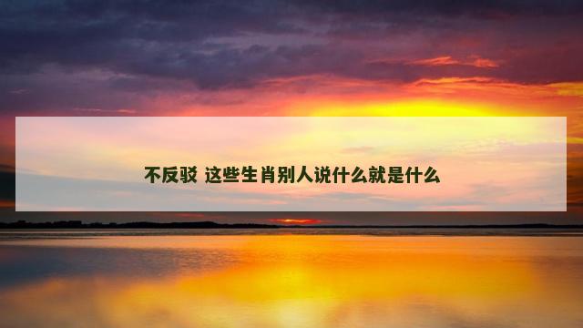不反驳 这些生肖别人说什么就是什么