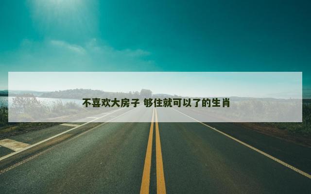 不喜欢大房子 够住就可以了的生肖