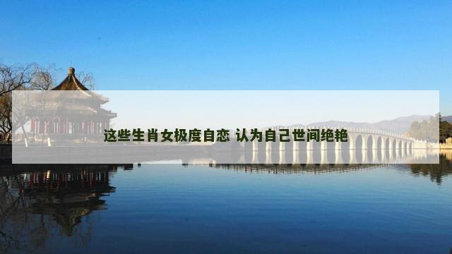 这些生肖女极度自恋 认为自己世间绝艳