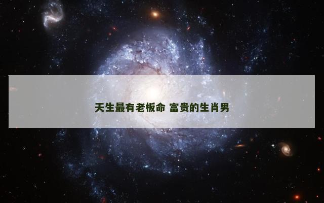 天生最有老板命 富贵的生肖男