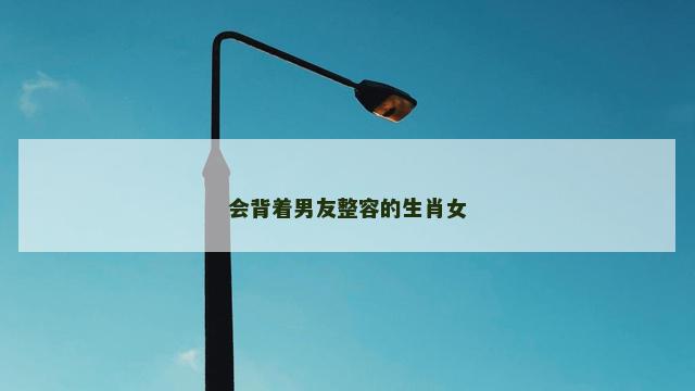 会背着男友整容的生肖女