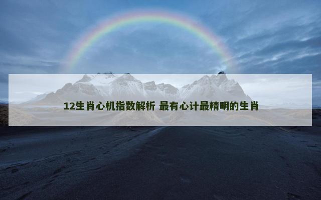 12生肖心机指数解析 最有心计最精明的生肖