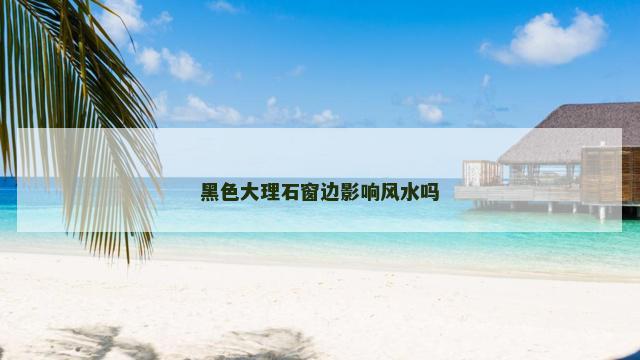 黑色大理石窗边影响风水吗
