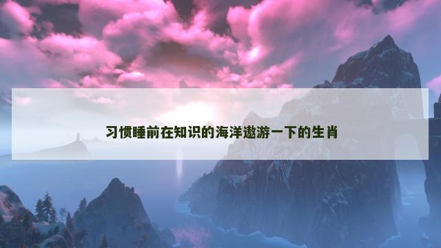 习惯睡前在知识的海洋遨游一下的生肖