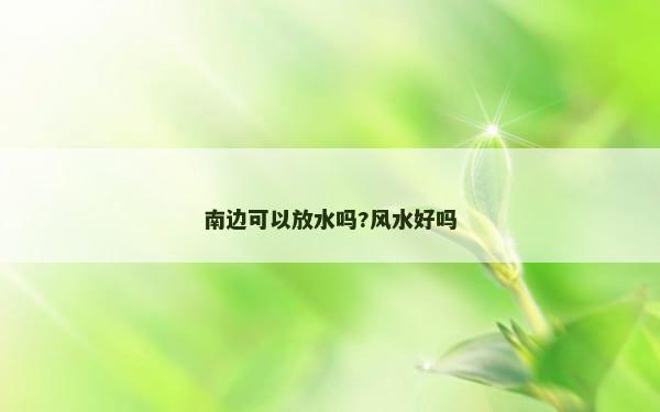 南边可以放水吗?风水好吗