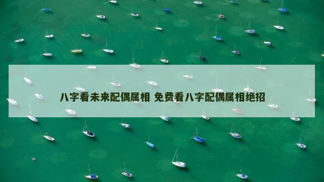 八字看未来配偶属相 免费看八字配偶属相绝招