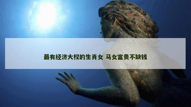 最有经济大权的生肖女 马女富贵不缺钱