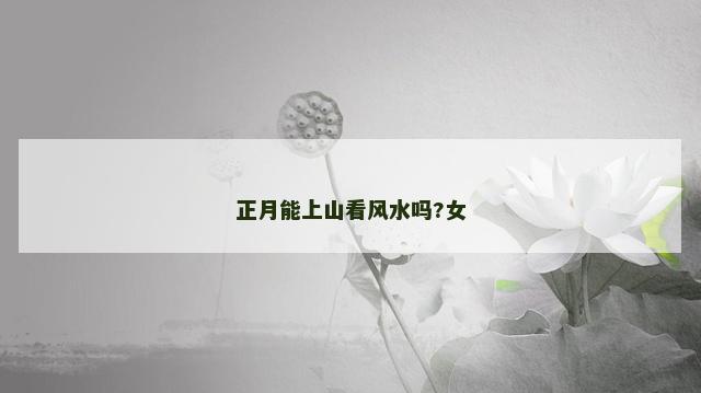 正月能上山看风水吗?女