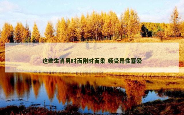这些生肖男时而刚时而柔 颇受异性喜爱
