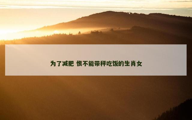 为了减肥 恨不能带秤吃饭的生肖女