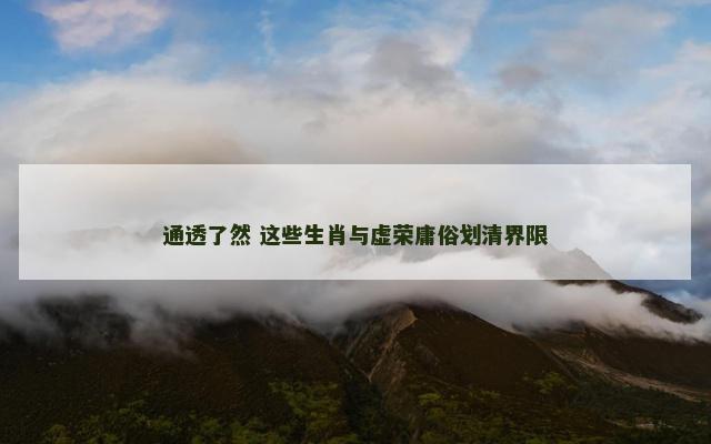 通透了然 这些生肖与虚荣庸俗划清界限