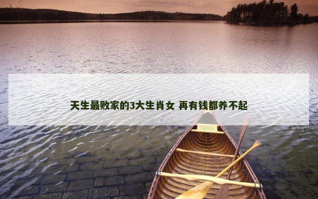 天生最败家的3大生肖女 再有钱都养不起