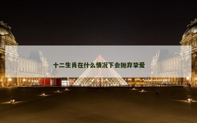 十二生肖在什么情况下会抛弃挚爱