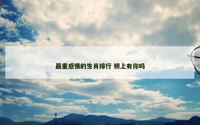 最重感情的生肖排行 榜上有你吗