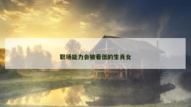 职场能力会被看低的生肖女