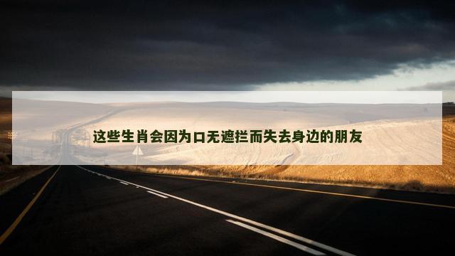 这些生肖会因为口无遮拦而失去身边的朋友