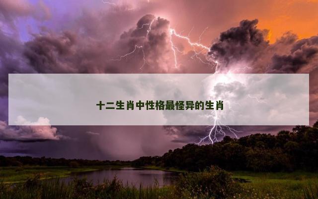 十二生肖中性格最怪异的生肖