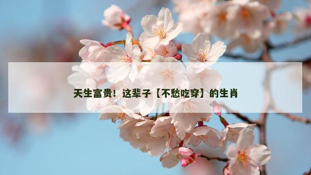 天生富贵！这辈子【不愁吃穿】的生肖