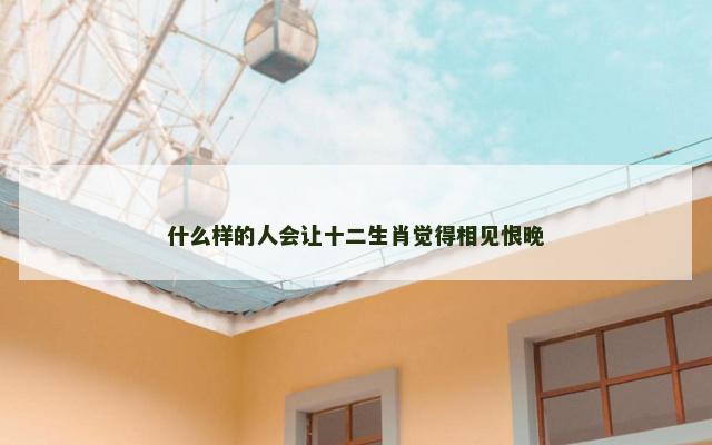 什么样的人会让十二生肖觉得相见恨晚