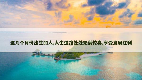 这几个月份出生的人,人生道路处处充满惊喜,享受发展红利