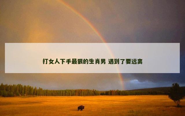 打女人下手最狠的生肖男 遇到了要远离