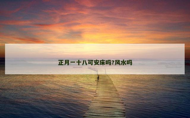 正月一十八可安床吗?风水吗