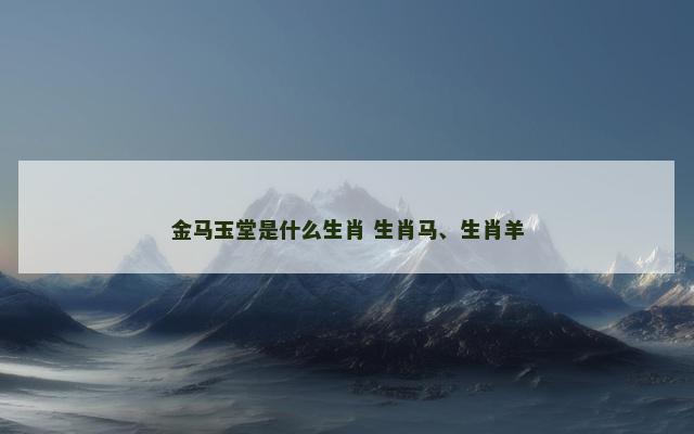 金马玉堂是什么生肖 生肖马、生肖羊