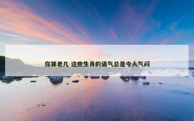 你算老几 这些生肖的语气总是令人气闷