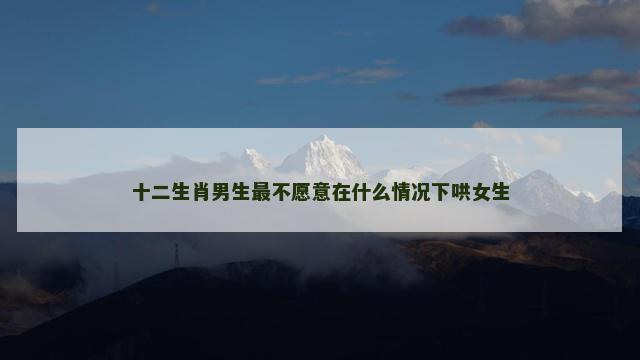 十二生肖男生最不愿意在什么情况下哄女生