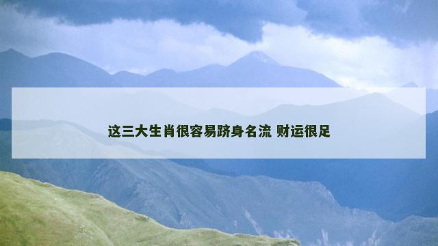 这三大生肖很容易跻身名流 财运很足