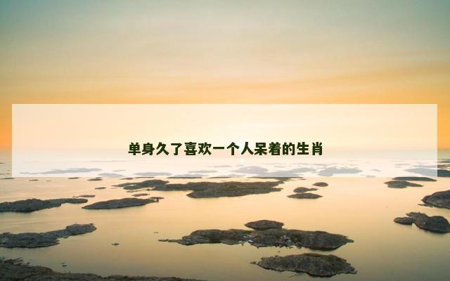 单身久了喜欢一个人呆着的生肖