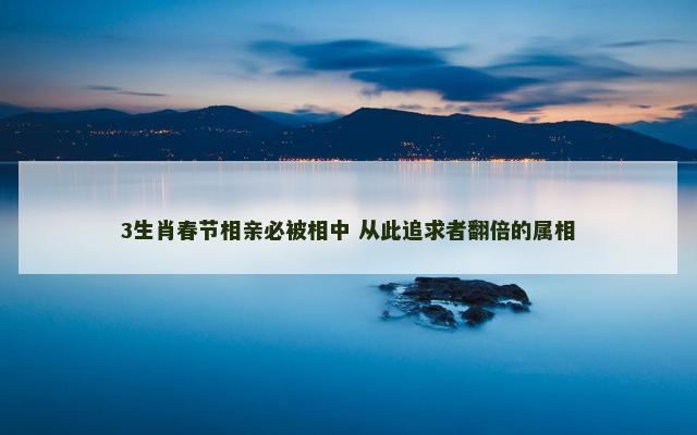 3生肖春节相亲必被相中 从此追求者翻倍的属相