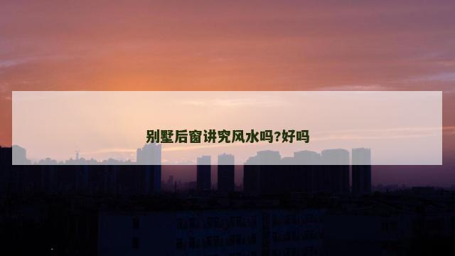 别墅后窗讲究风水吗?好吗
