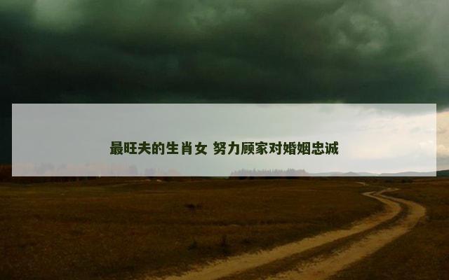 最旺夫的生肖女 努力顾家对婚姻忠诚