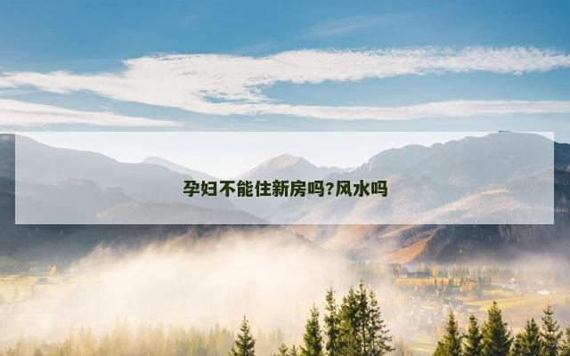孕妇不能住新房吗?风水吗
