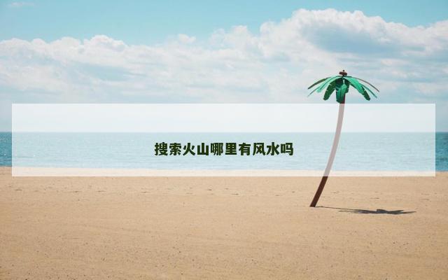 搜索火山哪里有风水吗