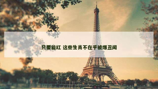 只要能红 这些生肖不在乎被爆丑闻