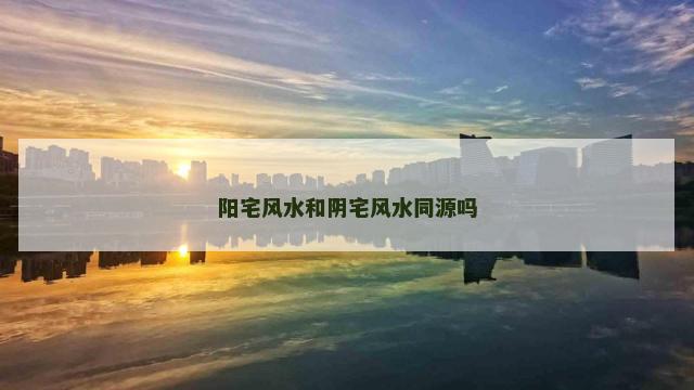 阳宅风水和阴宅风水同源吗