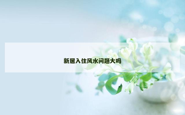 新居入住风水问题大吗
