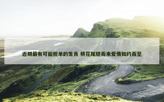 近期最有可能脱单的生肖 桃花尾随而来爱情如约而至