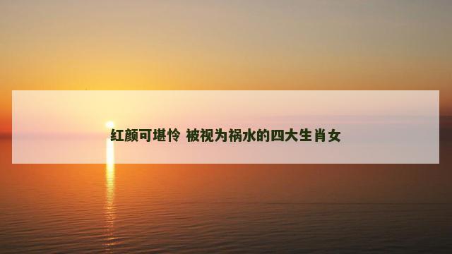 红颜可堪怜 被视为祸水的四大生肖女