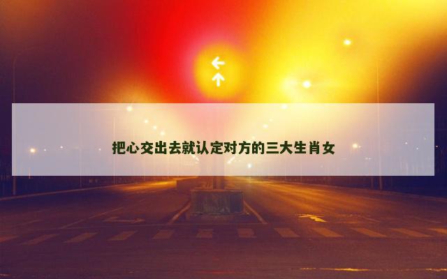 把心交出去就认定对方的三大生肖女