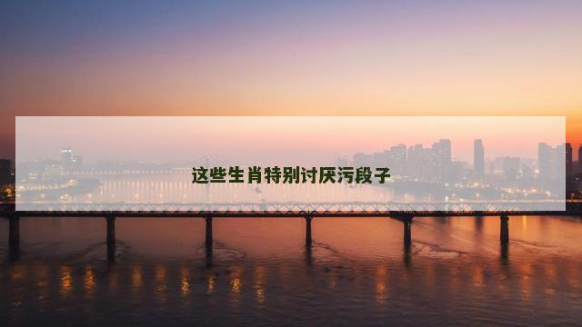 这些生肖特别讨厌污段子