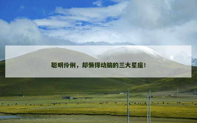 聪明伶俐，却懒得动脑的三大星座！