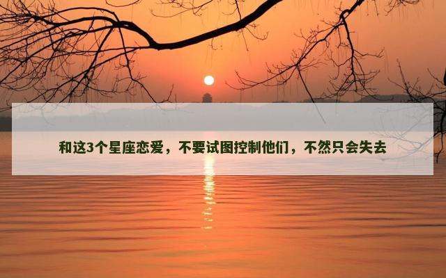 和这3个星座恋爱，不要试图控制他们，不然只会失去