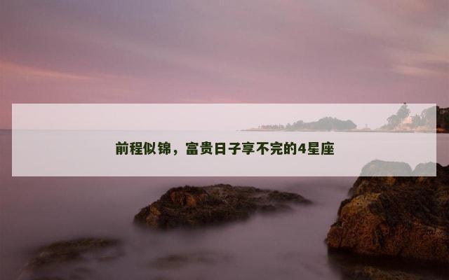 前程似锦，富贵日子享不完的4星座