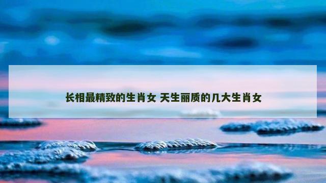 长相最精致的生肖女 天生丽质的几大生肖女