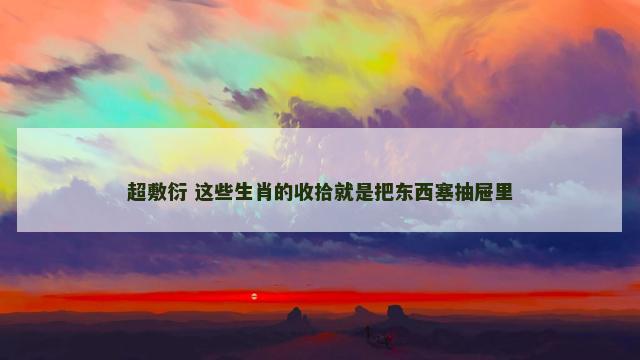 超敷衍 这些生肖的收拾就是把东西塞抽屉里
